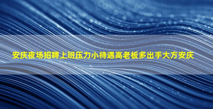 安庆夜场招聘上班压力小待遇高老板多出手大方安庆
